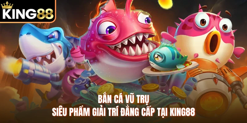 Bắn Cá Vũ Trụ - Siêu Phẩm Giải Trí Đẳng Cấp Tại KING88